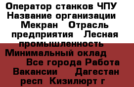 Оператор станков ЧПУ › Название организации ­ Мекран › Отрасль предприятия ­ Лесная промышленность › Минимальный оклад ­ 50 000 - Все города Работа » Вакансии   . Дагестан респ.,Кизилюрт г.